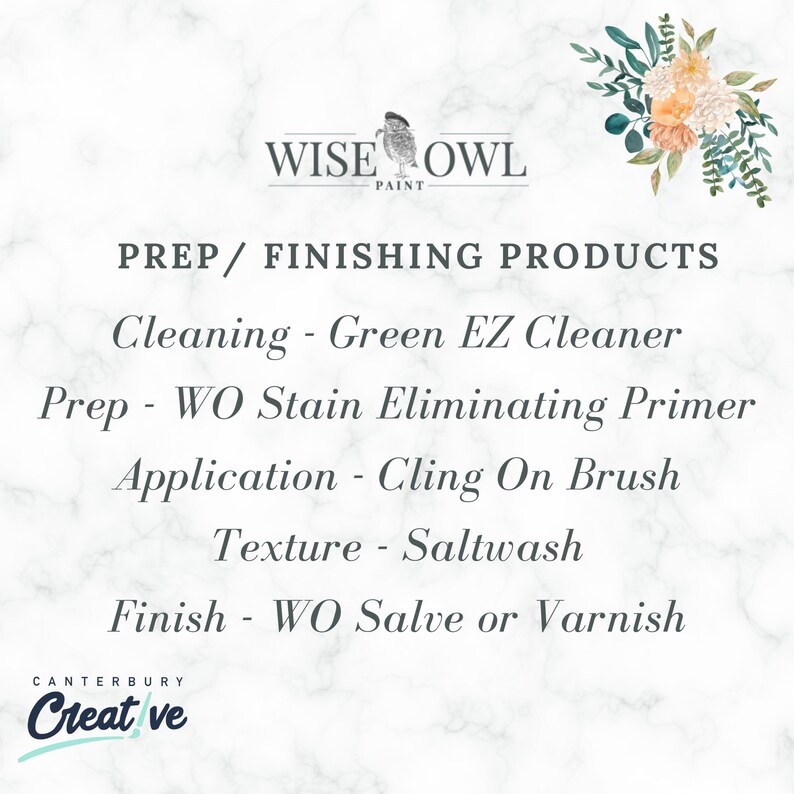 May include: A white marble background with the text "WISE OWL PAINT" in black. Below the text is a list of prep and finishing products for painting: Cleaning - Green EZ Cleaner, Prep - WO Stain Eliminating Primer, Application - Cling On Brush, Texture - Saltwash, Finish - WO Salve or Varnish. The text "CANTERBURY Creative" is at the bottom of the image.