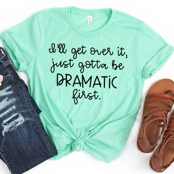 I'll Get Over it, Just Gotta be Dramatic First, Funny Shirts, Dramatic, Gifts for Her, Funny T-Shirt, Shirts with Quotes