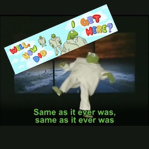 May include: A still from a video featuring Kermit the Frog in a white suit, with text that reads "Same as it ever was." A banner above Kermit says "Well, How Did I Get Here?" with cartoon Kermit figures.