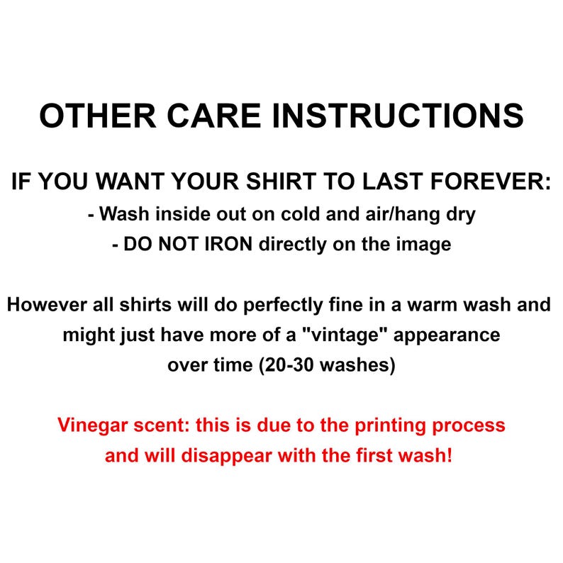 May include: Care instructions for a shirt. Wash inside out on cold and air dry. Do not iron directly on the image.  Vinegar scent is due to the printing process and will disappear with the first wash.
