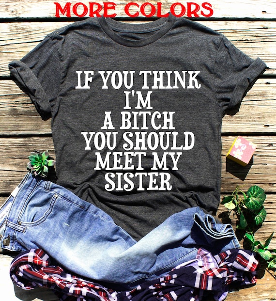 If You Think Im A Bitch You Should Meet My Sister Shirt Fun T-Shirt If You Think Im A Bitch You Should Meet My Sister Shirt Fun T-Shirt