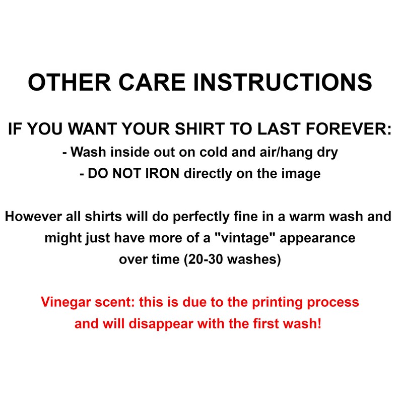 May include: Care instructions for a shirt. Wash inside out on cold and air dry. Do not iron directly on the image. Vinegar scent will disappear with the first wash.