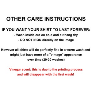 May include: Care instructions for a shirt. Wash inside out on cold and air dry. Do not iron directly on the image. Vinegar scent will disappear with the first wash.