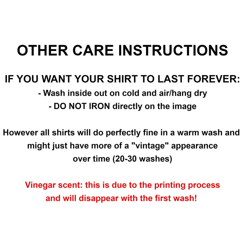 May include: Care instructions for a shirt. Wash inside out on cold and air dry. Do not iron directly on the image. Vinegar scent will disappear with the first wash.
