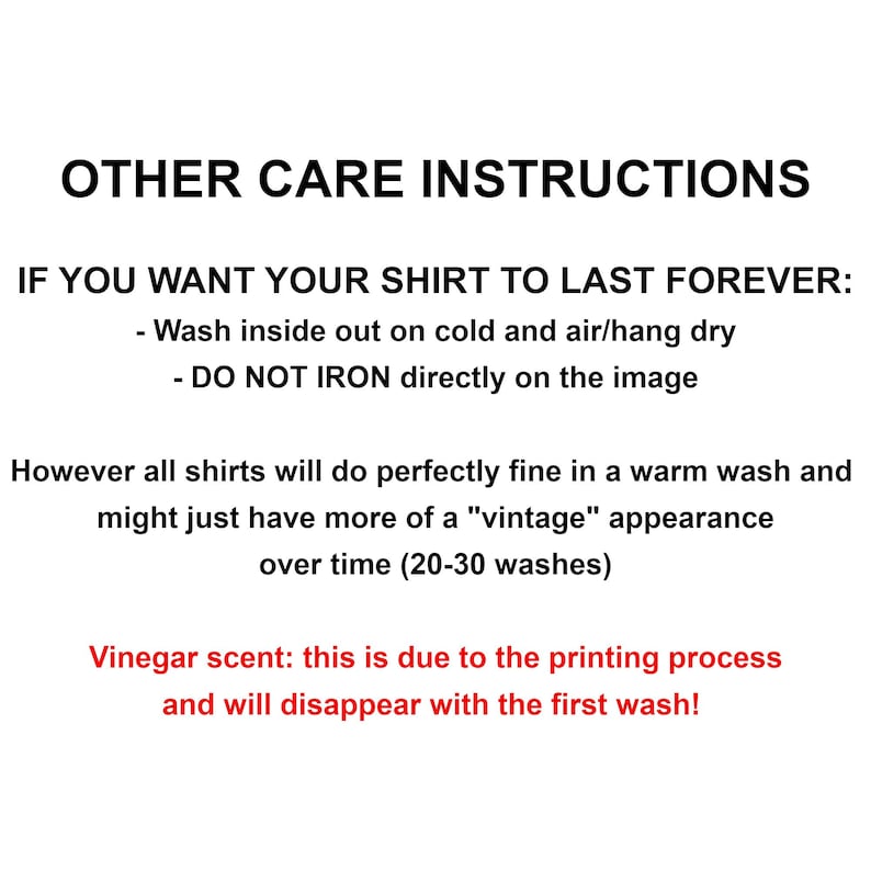 May include: Care instructions for a shirt. Wash inside out on cold and air dry. Do not iron directly on the image.  Vinegar scent is due to the printing process and will disappear with the first wash.