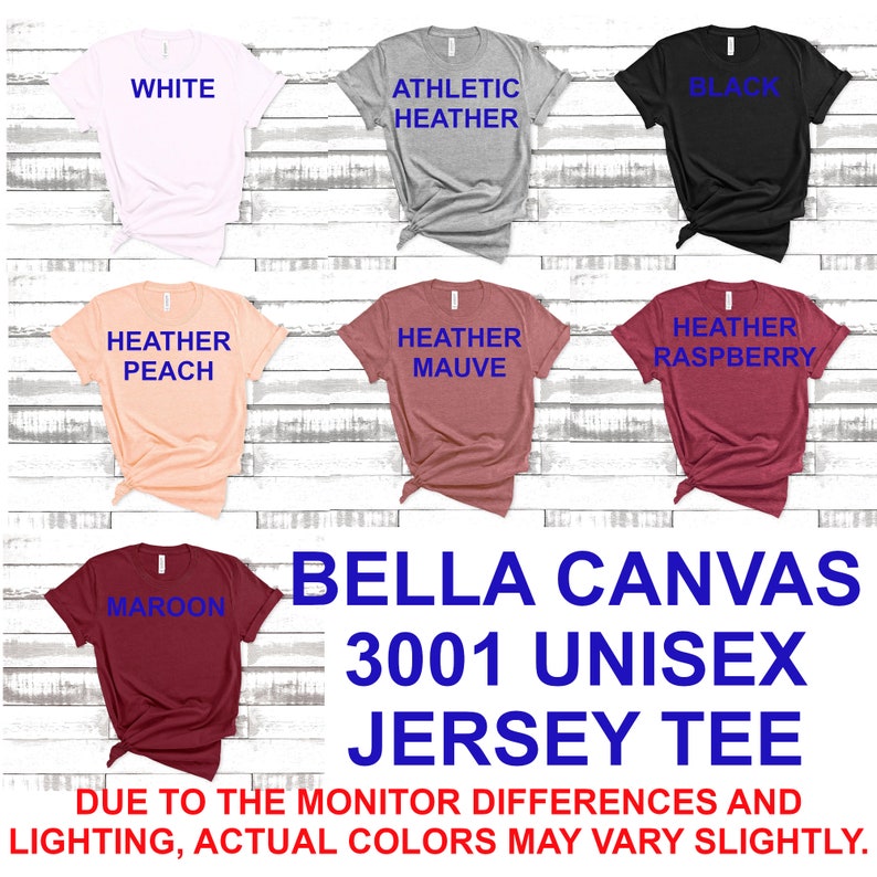 May include: A Bella Canvas 3001 Unisex Jersey Tee in various colors, including white, heather peach, heather mauve, heather raspberry, maroon, athletic heather, and black. The text "BELLA CANVAS 3001 UNISEX JERSEY TEE" is displayed below the shirts. The text "DUE TO THE MONITOR DIFFERENCES AND LIGHTING, ACTUAL COLORS MAY VARY SLIGHTLY." is displayed below the brand name.