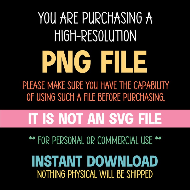 Op de afbeelding: Een digitale afbeelding op een zwarte achtergrond met witte, gele, roze, groene en blauwe tekst: YOU ARE PURCHASING A HIGH-RESOLUTION PNG FILE. PLEASE MAKE SURE YOU HAVE THE CAPABILITY OF USING SUCH A FILE BEFORE PURCHASING. IT IS NOT AN SVG FILE. ** FOR PERSONAL OR COMMERCIAL USE ** INSTANT DOWNLOAD. NOTHING PHYSICAL WILL BE SHIPPED.