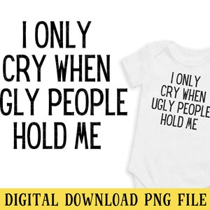 Ik huil alleen als lelijke mensen me vasthouden, PNG-bestand, grappig babycitaat, pasgeboren, transparant bestand, sublimatie, INSTANT Download