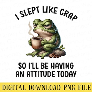 May include: A grumpy green frog illustration holding a coffee cup, with the text "I SLEPT LIKE CRAP SO I'LL BE HAVING AN ATTITUDE TODAY." The image is a digital download PNG file.