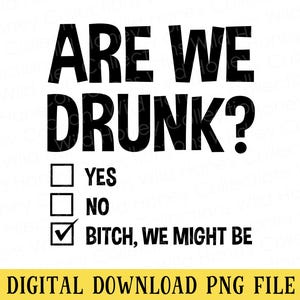 Op de afbeelding: Zwart-witte digitale afbeelding met de vraag "ARE WE DRUNK?" en de opties "YES", "NO" en "BITCH, WE MIGHT BE" met een vinkje. De onderkant luidt "DIGITAL DOWNLOAD PNG FILE".
