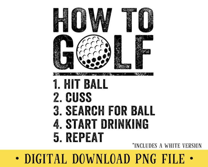 Pu&ograve; includere: Grafica in bianco e nero con una palla da golf e il testo "HOW TO GOLF" con un elenco di passaggi: "1. HIT BALL, 2. CUSS, 3. SEARCH FOR BALL, 4. START DRINKING, 5. REPEAT". Il testo "*INCLUDES A WHITE VERSION" &egrave; nella parte inferiore della grafica. Il testo "&bull; DIGITAL DOWNLOAD PNG FILE &bull;" &egrave; nella parte inferiore della grafica.