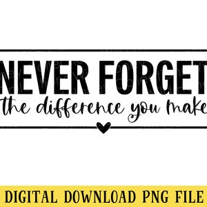 May include: A digital download PNG file with the text "NEVER FORGET the difference you make" in black, with a small heart symbol. The text is centered on a white background, with a yellow banner at the bottom.