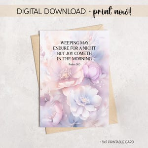 May include: A 5x7 printable card with a floral design in soft pastel colors. The card features the text "WEEPING MAY ENDURE FOR A NIGHT BUT JOY COMETH IN THE MORNING. Psalm 30:5". The words "DIGITAL DOWNLOAD - print now!" are at the top.