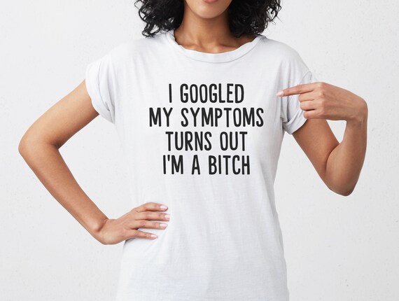 I Looked Up My Symptoms Turns Out I'm Just A Bitch Funny Tee I Looked Up My Symptoms Turns Out I'm Just A Bitch Funny Tee