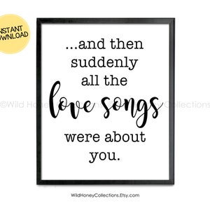 May include: A framed print with the quote "...and then suddenly all the love songs were about you." The text is in black, with the words "love songs" in a cursive font. A yellow circle with "INSTANT DOWNLOAD" is in the upper left corner.