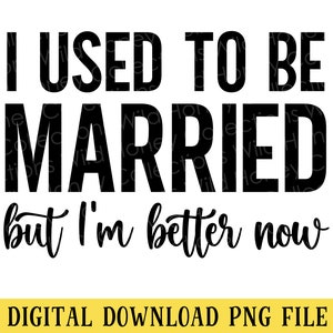I Used to be Married, I&#39;m Better Now, PNG File, Funny Sarcastic Quote, T-Shirt Design, Sublimation, Instant DIGITAL DOWNLOAD