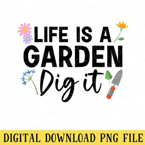 May include: A digital graphic with the text "LIFE IS A GARDEN Dig it" in black, decorated with flowers and a trowel. The bottom of the image has the text "DIGITAL DOWNLOAD PNG FILE" on a yellow background.