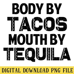 May include: Black and white digital download graphic with the text "BODY BY TACOS MOUTH BY TEQUILA". The words are in a bold font with decorative accents. The bottom of the image has the text "DIGITAL DOWNLOAD PNG FILE".