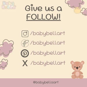 May include: A graphic with a light brown background and the text "Give us a FOLLOW!" in dark brown. Below the text are four social media icons with the text "/babybellart" next to each icon. The icons are for Instagram, Facebook, Pinterest, and Twitter. Below the icons is the text "@babybellaart" in dark brown.