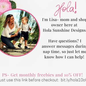 May include: A woman and a young child are walking in a garden. The woman is wearing a white shirt and blue jeans. The child is wearing a blue shirt and black shorts. The text in the image reads "Hola! I'm Lisa - mom and shop owner here at Hola Sunshine Designs. Have questions? I answer messages during nap time, so just let me know how I can help! PS - Get monthly freebies and 10% OFF! Just use this link before checkout: bit.ly/hola10off"