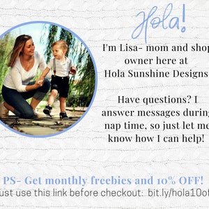 May include: A woman and a young boy are walking on a path in a park. The woman is wearing a white shirt and blue jeans. The boy is wearing a black shirt and black shorts. The text "Hola! I'm Lisa - mom and shop owner here at Hola Sunshine Designs. Have questions? I answer messages during nap time, so just let me know how I can help! PS- Get monthly freebies and 10% OFF! Just use this link before checkout: bit.ly/hola10off" is written on a white background.
