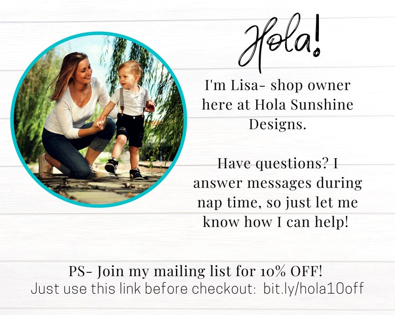 May include: A woman and a young child walking on a brick path in a park. The woman is wearing a white shirt and blue jeans. The child is wearing a white shirt, suspenders, and dark shorts. The text "Hola! I'm Lisa - shop owner here at Hola Sunshine Designs. Have questions? I answer messages during nap time, so just let me know how I can help! PS - Join my mailing list for 10% OFF! Just use this link before checkout: bit.ly/hola10off" is visible in the image.