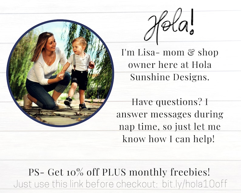 May include: A woman and a young child are walking on a wooden path. The woman is wearing a white shirt and blue jeans. The child is wearing a blue shirt and black shorts. The text "Hola! I'm Lisa - mom & shop owner here at Hola Sunshine Designs. Have questions? I answer messages during nap time, so just let me know how I can help! PS - Get 10% off PLUS monthly freebies! Just use this link before checkout: bit.ly/hola10off" is written on a white background.