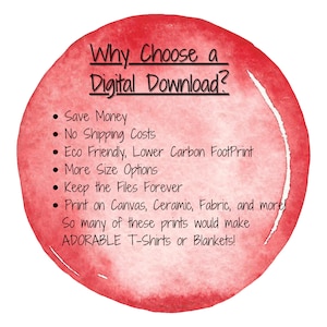 May include: A red circle with a watercolor effect, listing the benefits of choosing a digital download. The text reads: "Why Choose a Digital Download? &bull; Save Money &bull; No Shipping Costs &bull; Eco Friendly, Lower Carbon Footprint &bull; More Size Options &bull; Keep the Files Forever &bull; Print on Canvas, Ceramic, Fabric, and more! So many of these prints would make ADORABLE T-Shirts or Blankets!"