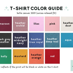 May include: T-shirt color guide for Bella Canvas 3001 unisex relaxed fit t-shirts.  The guide shows 15 different colors, including maroon, heather orchid, lilac, pink, heather dust, dark grey heather, heather midnight navy, heather true royal, heather deep teal, aqua, kelly, mustard, heather orange, and red.  The text indicates whether the print will be black or white on the t-shirt.