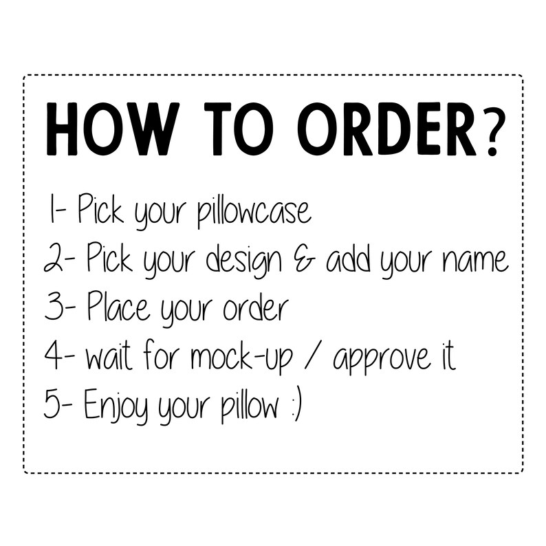 May include: A white background with black text outlining how to order a custom pillow. The text reads: "HOW TO ORDER? 1- Pick your pillowcase 2- Pick your design & add your name 3- Place your order 4- wait for mock-up / approve it 5- Enjoy your pillow :)"
