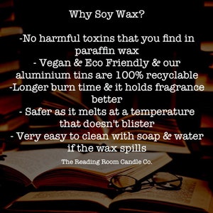 May include: Text on a stack of books explaining the benefits of soy wax candles. The text reads: "Why Soy Wax? -No harmful toxins that you find in paraffin wax -Vegan & Eco Friendly & our aluminium tins are 100% recyclable -Longer burn time & it holds fragrance better -Safer as it melts at a temperature that doesn't blister -Very easy to clean with soap & water if the wax spills The Reading Room Candle Co."