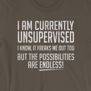 I am currently unsupervised. I know, it freaks me out too but the possibilities are ENDLESS shirt - Funny gift - Short-Sleeve Unisex T-Shirt