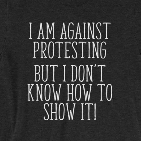 I am against protesting but I don't know how to show it shirt - Funny tee - Awesome gift for sarcastic people - Short-Sleeve Unisex T-Shirt