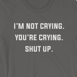 I&#39;m Not Crying. You&#39;re Crying. Shut up. Hilarious tee - Short-Sleeve Unisex T-Shirt