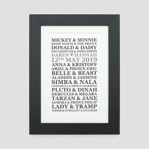 May include: A black and white framed print with a list of Disney couples and their names. The text includes "Mickey & Minnie", "Snow White & The Prince", "Donald & Daisy", "Pocahontas & John Smith", "Daren Hannah", "12th May 2019", "Anna & Kristoff", "Ariel & Prince Eric", "Belle & Beast", "Aladdin & Jasmine", "Simba & Nala", "Cinderella & Prince Charming", "Pluto & Dinah", "Hercules & Megara", "Tarzan & Jane", "Aurora & Prince Philip", "Lady & Tramp", and "Thomas O'Malley & Duchess".