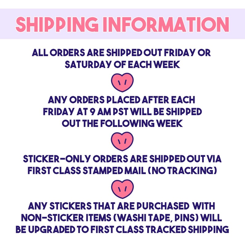 May include: Shipping information for orders placed on Etsy. All orders are shipped out on Friday or Saturday of each week. Orders placed after 9 AM PST on Friday will be shipped the following week. Sticker-only orders are shipped via first class stamped mail with no tracking. Stickers purchased with non-sticker items will be upgraded to first class tracked shipping.