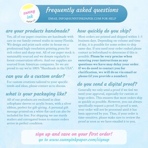 May include: A light blue and white graphic with the text "sunny ink paper co." and the text "frequently asked questions" in a larger font. The graphic also includes the text "EMAIL INFO@SUNNYINKPAPER.COM FOR HELP" and the text "are your products handmade?" and the text "how quickly do you ship?" and the text "can you do a custom order?" and the text "what is your packaging like?" and the text "do you send a digital proof?" and the text "sign up and save on your first order! go to www.sunnyinkpaper.com/signup".