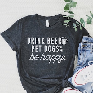 Drink Beer Pet Dogs Be Happy T-Shirt - Funny Beer Shirt, Dog Mom TShirt, Dog Dad Gift, Drinking Shirt