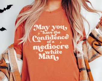 May You Have The Confidence of a Mediocre White Man Comfort Colors® Shirt, Feminist Shirt, Burn The Patriarchy, Equality Shirt