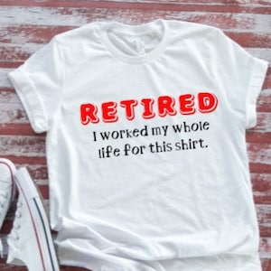 Retired, I Worked My Whole Life For This Shirt Unisex  White Short Sleeve T-shirt with FREE SHIPPING
