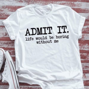 Admit It, Life Would Be Boring Without Me, White, Unisex, Short Sleeve T-shirt with FREE SHIPPING