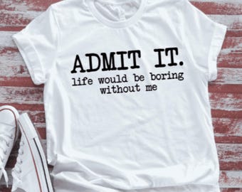 Admit It, Life Would Be Boring Without Me, White, Unisex, Short Sleeve T-shirt with FREE SHIPPING