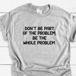 Don&#39;t Be Part of the Problem, Be the Whole Problem, Gray Unisex Short Sleeve T-shirt / FREE SHIPPING