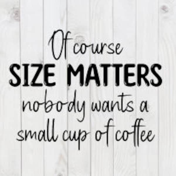 Of Course Size Matters, Nobody Wants a Small Cup of Coffee, funny SVG File, pdf, png, dxf, digital download, cricut cut file