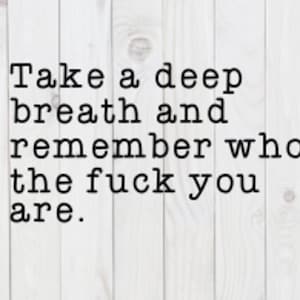 May include: A white wooden background with black text that reads: "Take a deep breath and remember who the fuck you are."