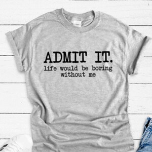 Admit It, Life Would Be Boring Without Me, Gray Unisex Short Sleeve T-shirt with FREE SHIPPING