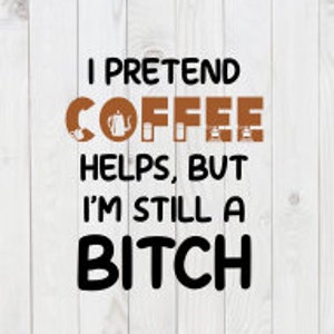 I Pretend Coffee Helps, But I&#39;m Still a B*tch, funny SVG File, vector, png,pdf, dxf, digital download, cricut cut file