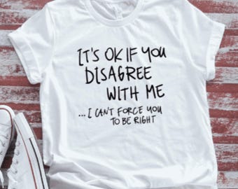 It's Ok If You Disagree With Me, I Can't Force You To Be Right, White Men's and Women's Short Sleeve T-shirt
