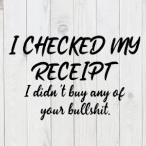 I Checked My Receipt, I Didn't Buy Any of Your Bullshit, funny SVG File, pdf, png,  dxf, digital download, cricut cut file