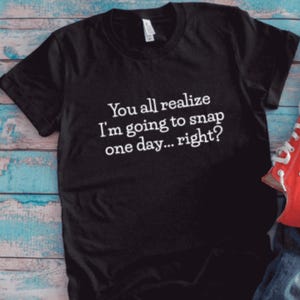 You All Realize I&#39;m Going To Snap One Day... Right, Black Unisex Short Sleeve T-shirt with FREE SHIPPING